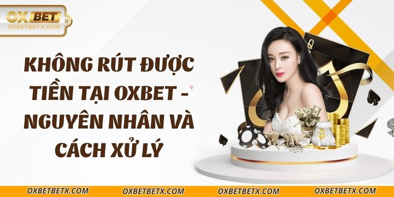 khong-rut-duoc-tien-tai-oxbet-nguyen-nhan-va-cach-xu-ly