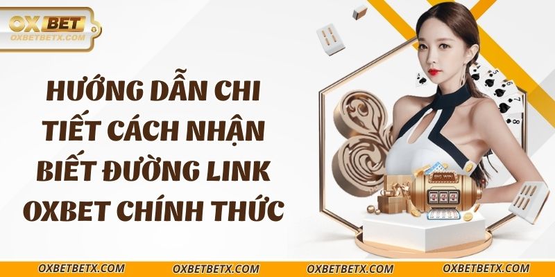 huong-dan-chi-tiet-cach-nhan-biet-duong-link-oxbet-chinh-thuc